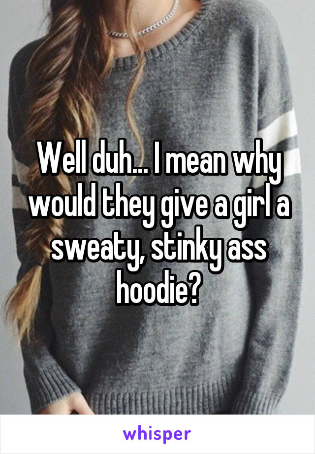 Well duh... I mean why would they give a girl a sweaty, stinky ass hoodie?