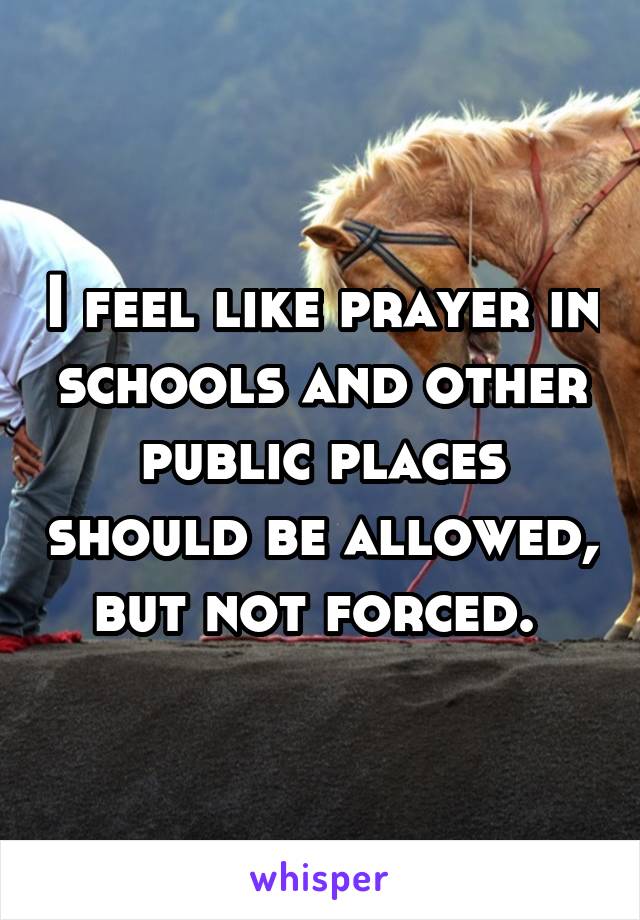 I feel like prayer in schools and other public places should be allowed, but not forced. 