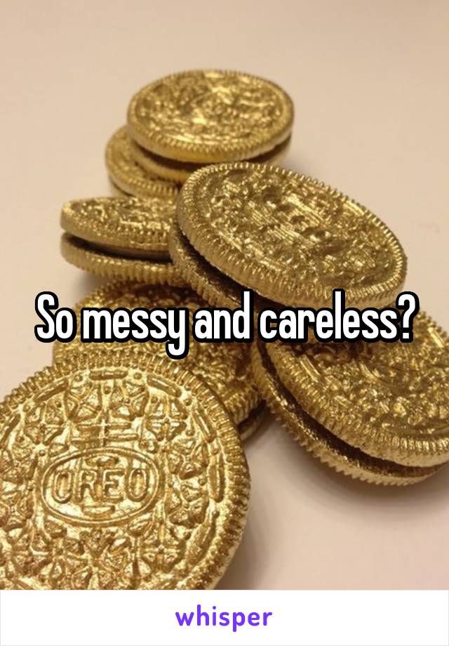 So messy and careless?