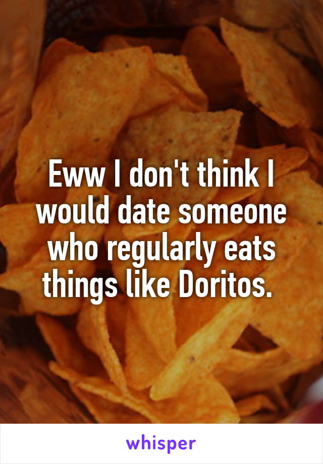 Eww I don't think I would date someone who regularly eats things like Doritos. 