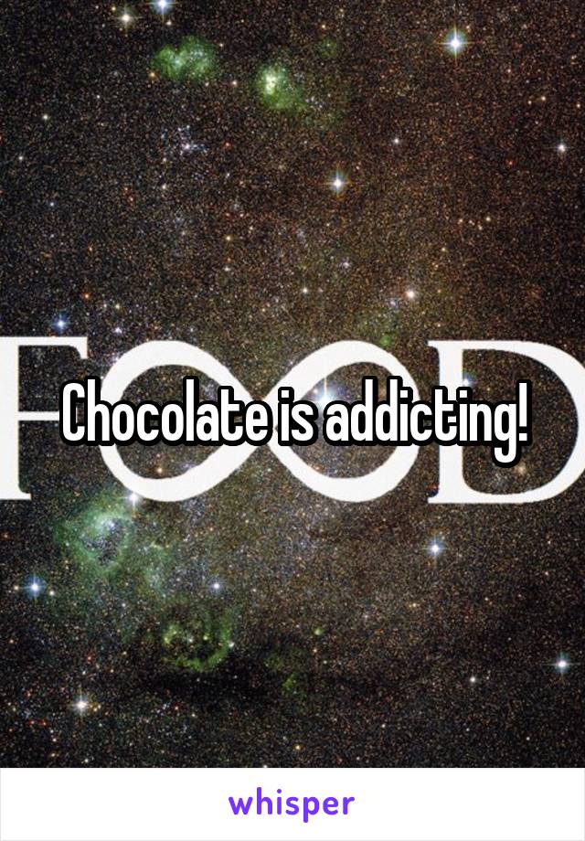 Chocolate is addicting!