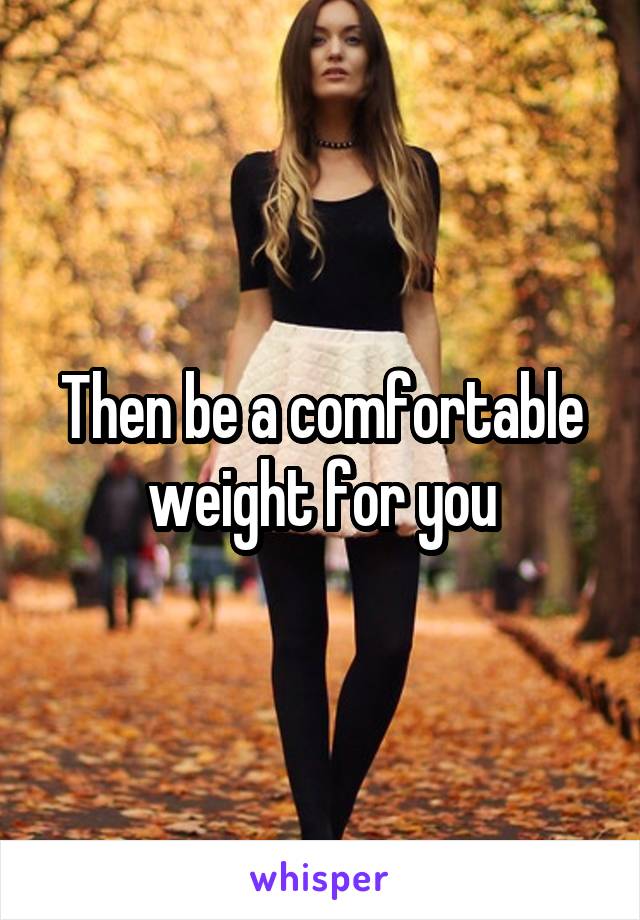 Then be a comfortable weight for you