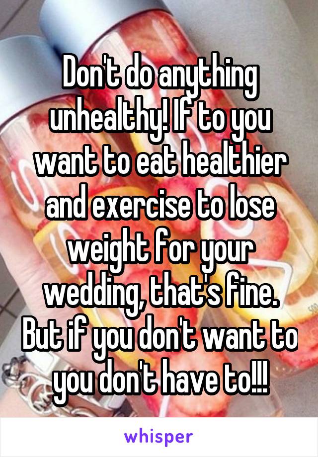 Don't do anything unhealthy! If to you want to eat healthier and exercise to lose weight for your wedding, that's fine. But if you don't want to you don't have to!!!