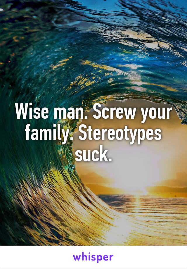 Wise man. Screw your family. Stereotypes suck.