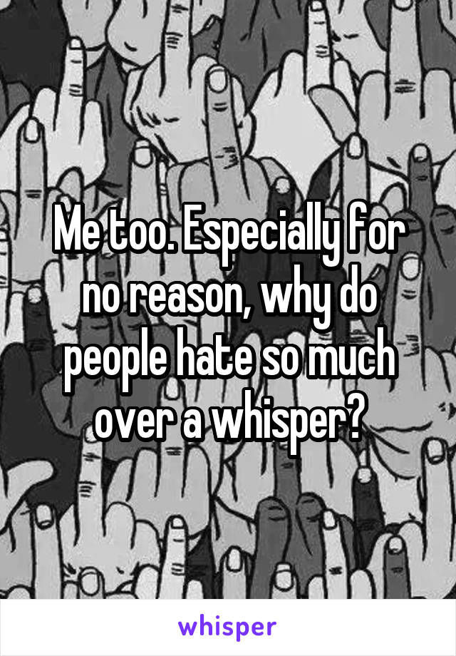 Me too. Especially for no reason, why do people hate so much over a whisper?
