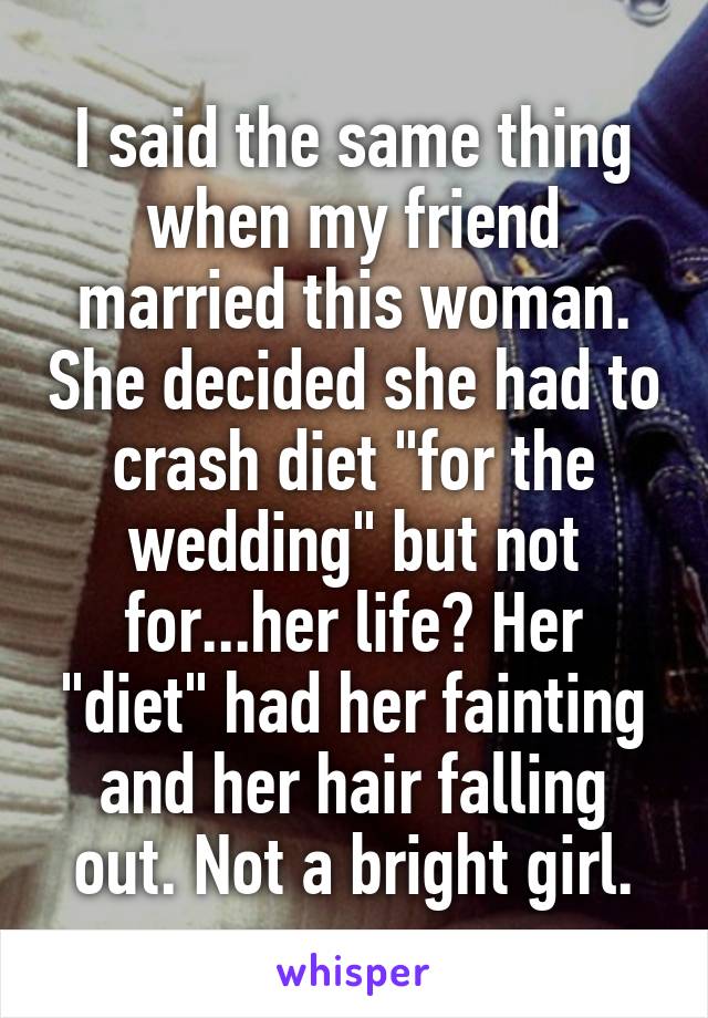 I said the same thing when my friend married this woman. She decided she had to crash diet "for the wedding" but not for...her life? Her "diet" had her fainting and her hair falling out. Not a bright girl.