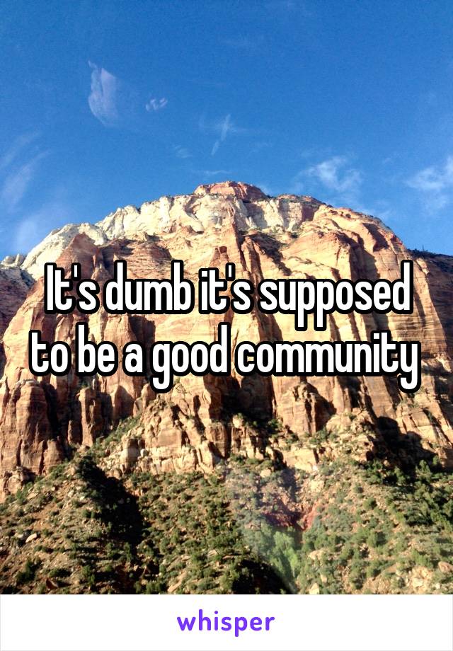 It's dumb it's supposed to be a good community 