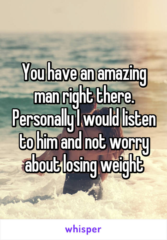 You have an amazing man right there. Personally I would listen to him and not worry about losing weight