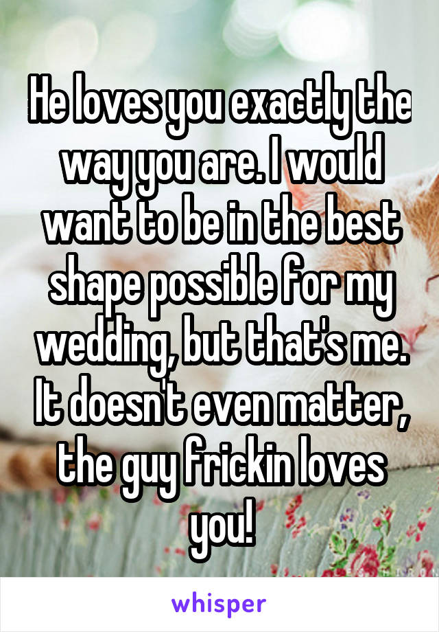 He loves you exactly the way you are. I would want to be in the best shape possible for my wedding, but that's me. It doesn't even matter, the guy frickin loves you!