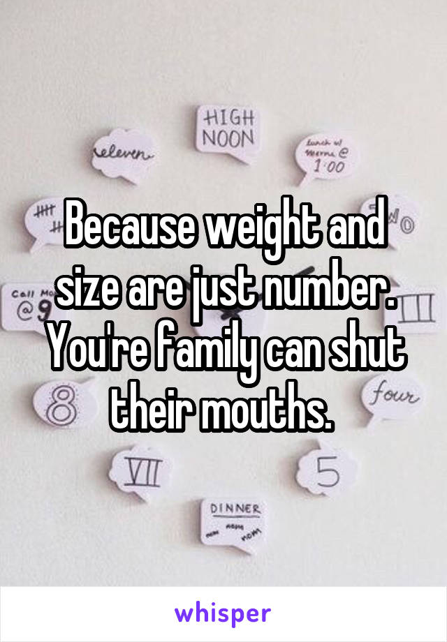 Because weight and size are just number. You're family can shut their mouths. 