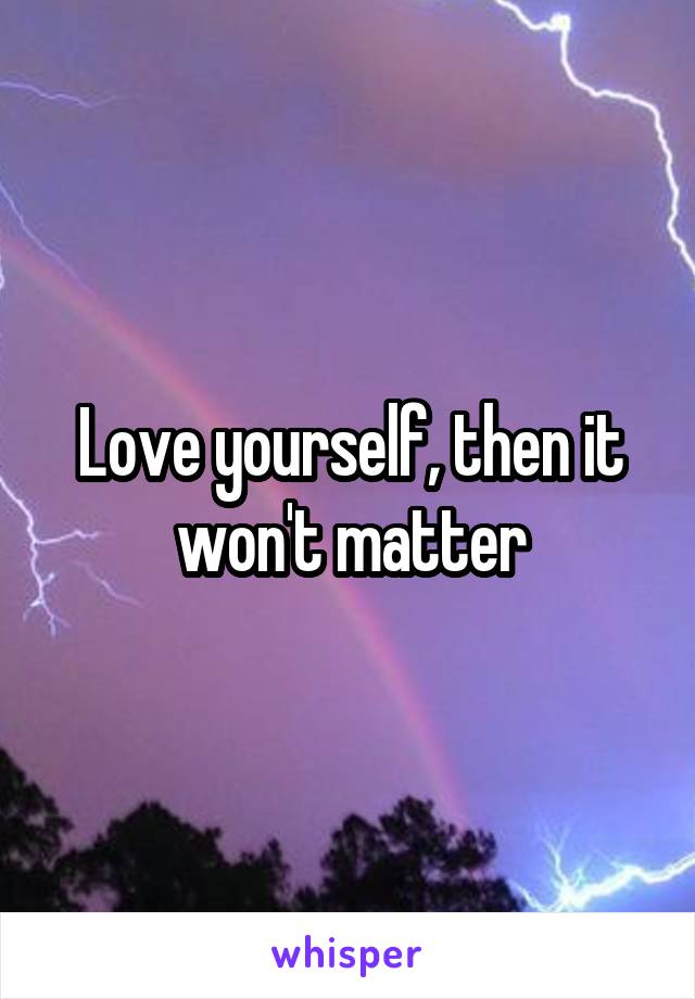 Love yourself, then it won't matter