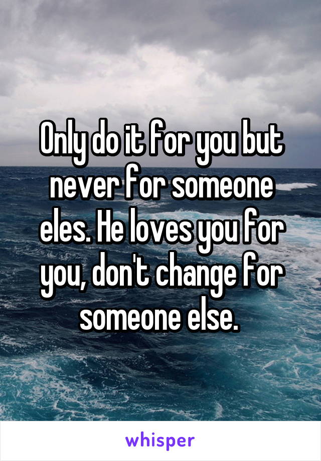 Only do it for you but never for someone eles. He loves you for you, don't change for someone else. 