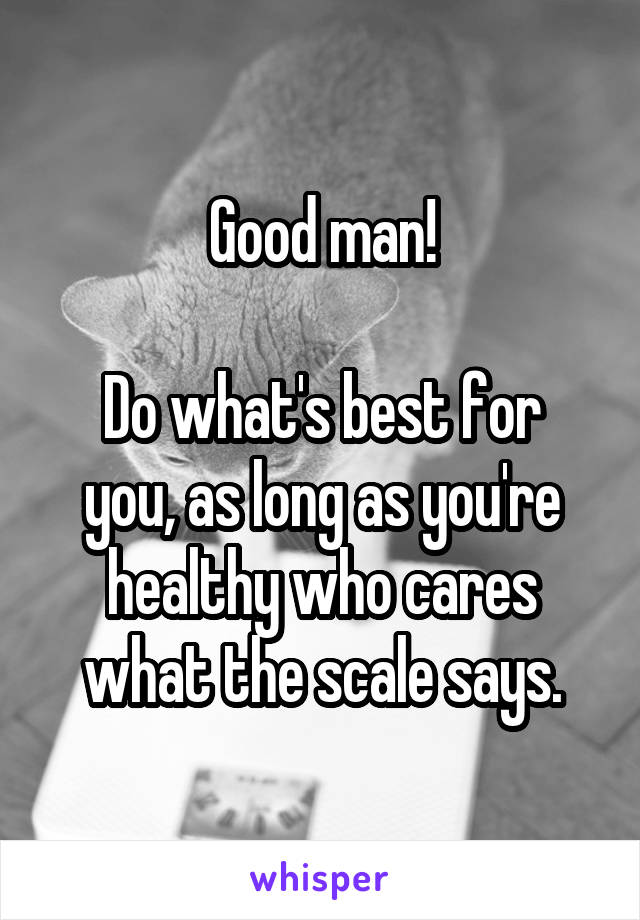 Good man!

Do what's best for you, as long as you're healthy who cares what the scale says.