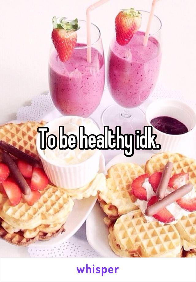 To be healthy idk.