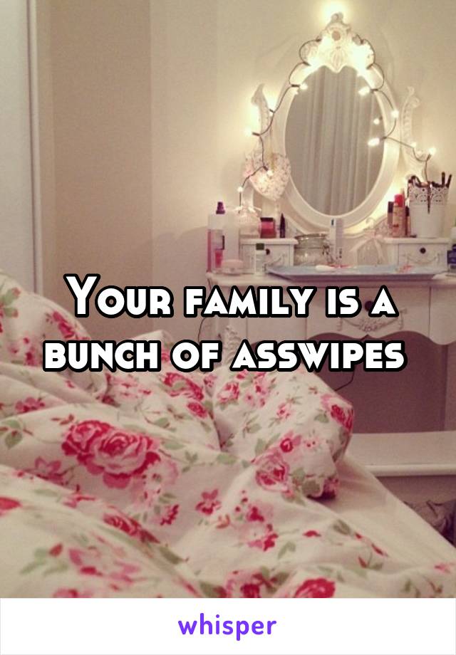 Your family is a bunch of asswipes 