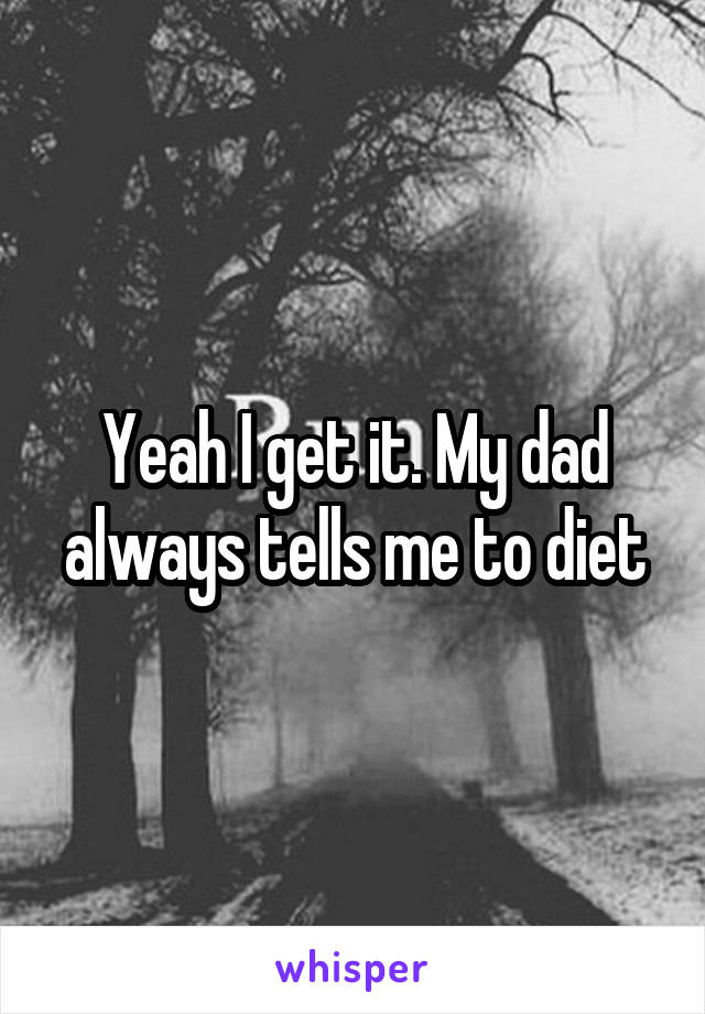 Yeah I get it. My dad always tells me to diet