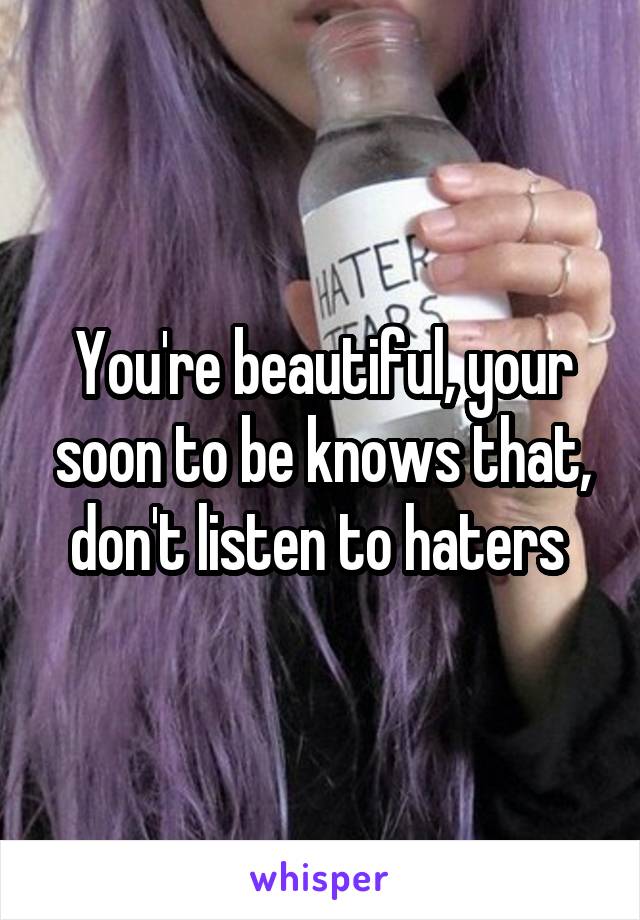 You're beautiful, your soon to be knows that, don't listen to haters 