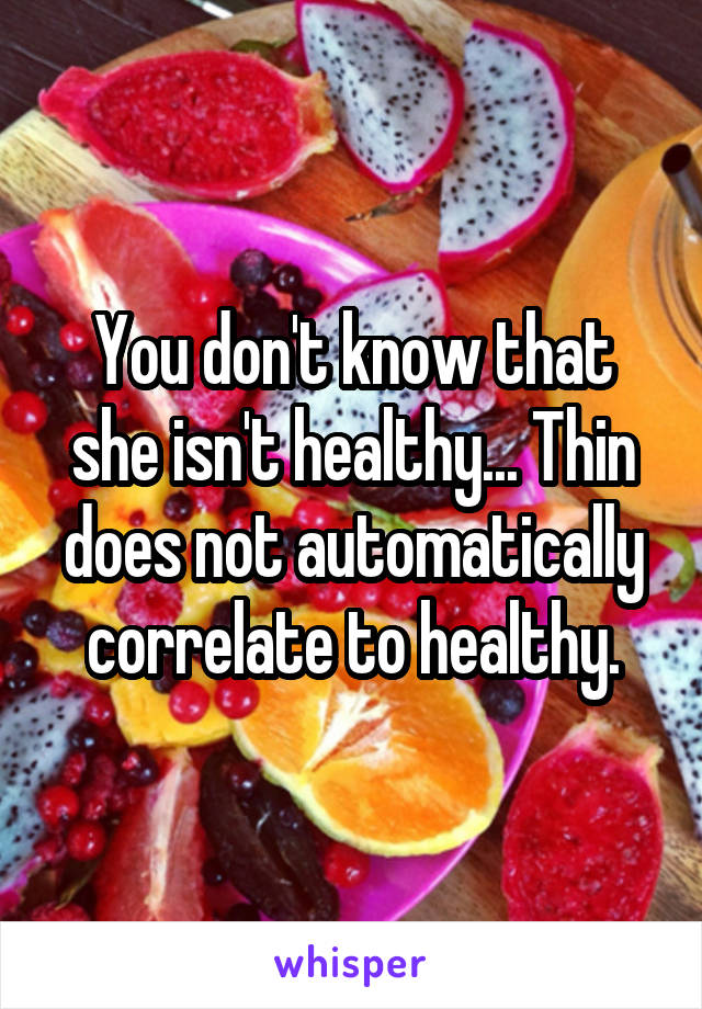 You don't know that she isn't healthy... Thin does not automatically correlate to healthy.