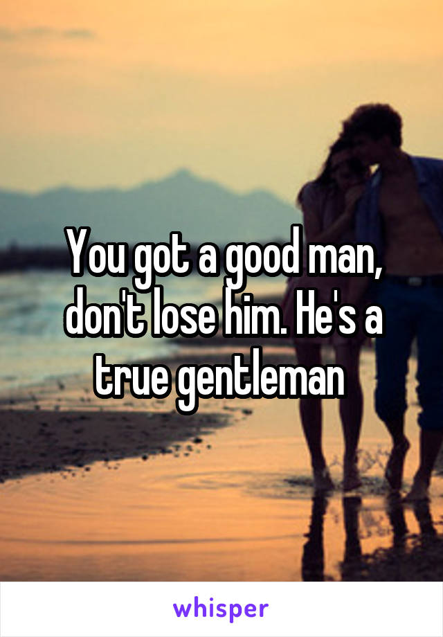 You got a good man, don't lose him. He's a true gentleman 