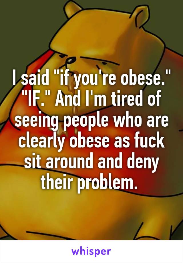 I said "if you're obese." "IF." And I'm tired of seeing people who are clearly obese as fuck sit around and deny their problem. 