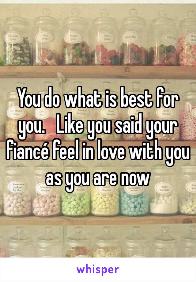 You do what is best for you.   Like you said your fiancé feel in love with you as you are now 