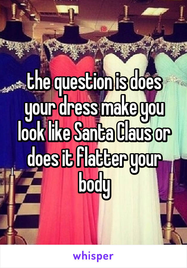 the question is does your dress make you look like Santa Claus or does it flatter your body