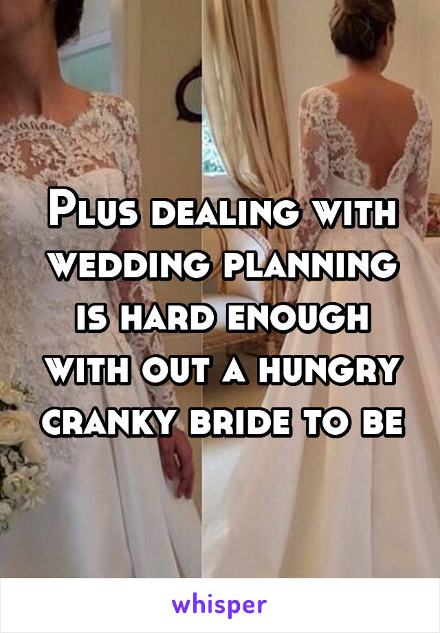 Plus dealing with wedding planning is hard enough with out a hungry cranky bride to be