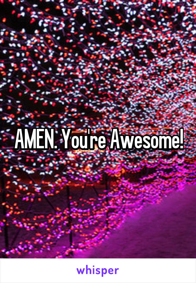 AMEN. You're Awesome!