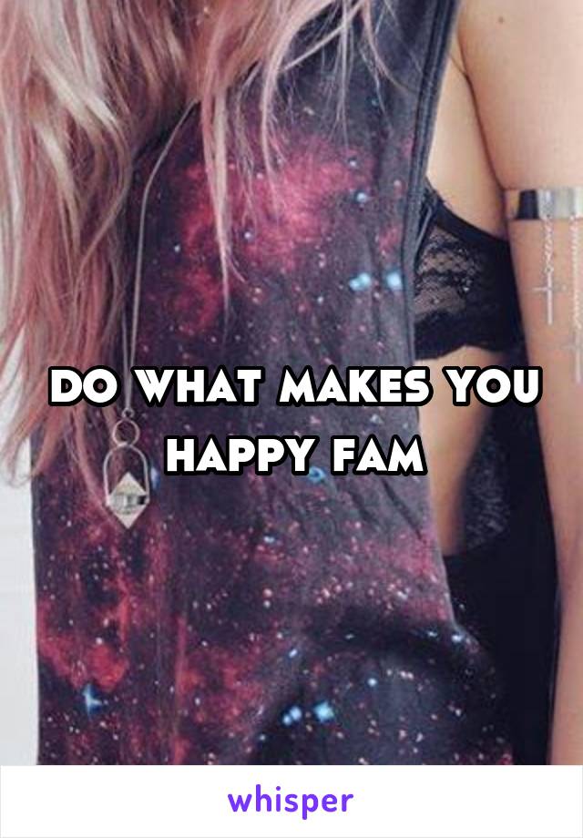 do what makes you happy fam