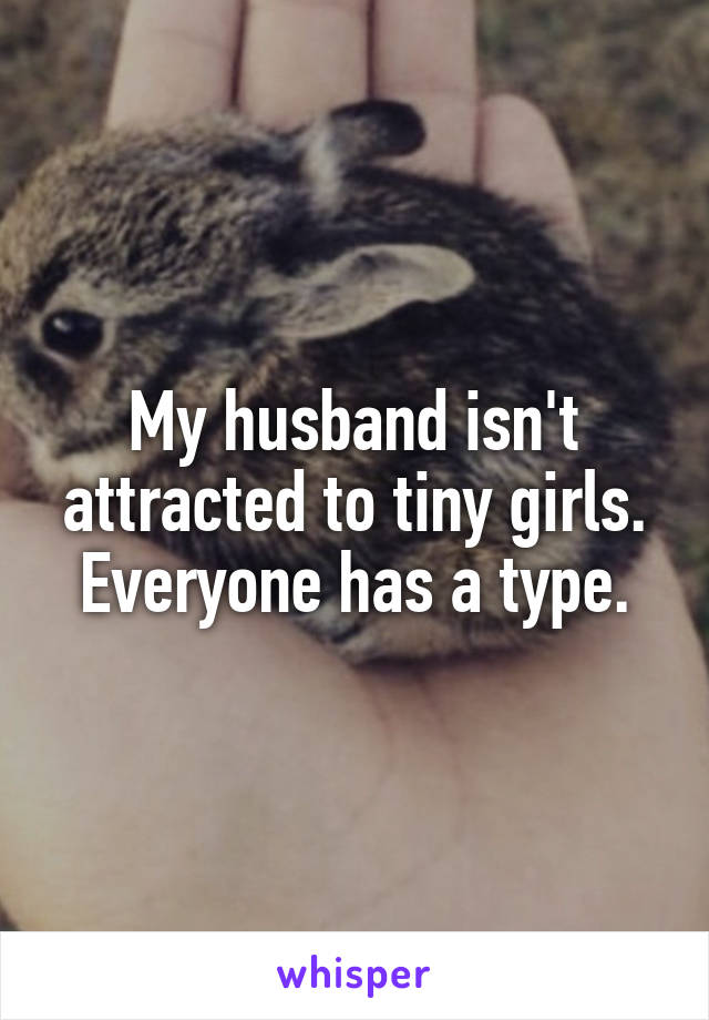 My husband isn't attracted to tiny girls.
Everyone has a type.