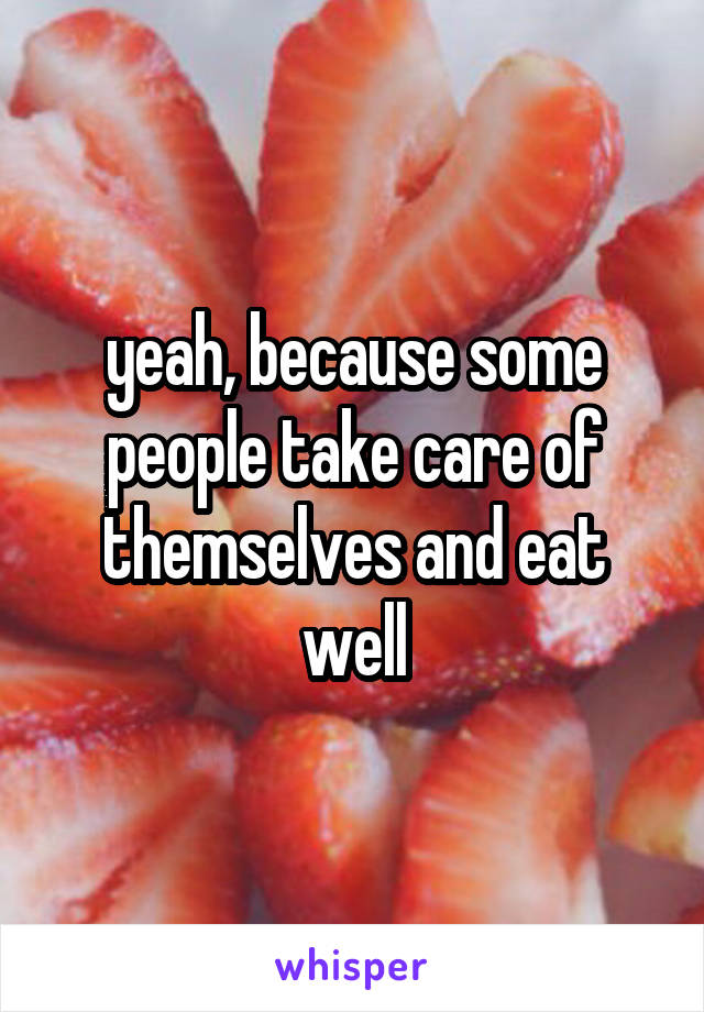 yeah, because some people take care of themselves and eat well