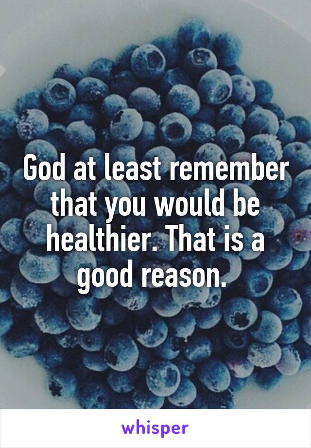 God at least remember that you would be healthier. That is a good reason. 