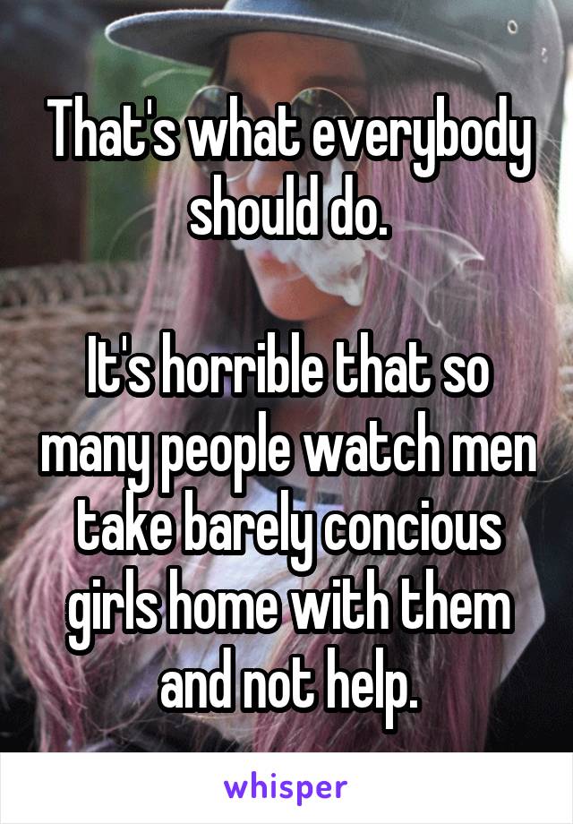 That's what everybody should do.

It's horrible that so many people watch men take barely concious girls home with them and not help.