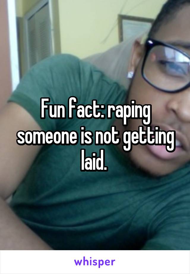 Fun fact: raping someone is not getting laid. 