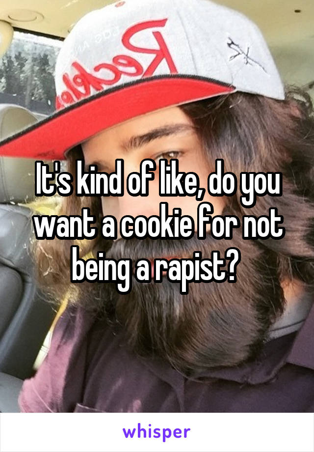 It's kind of like, do you want a cookie for not being a rapist? 