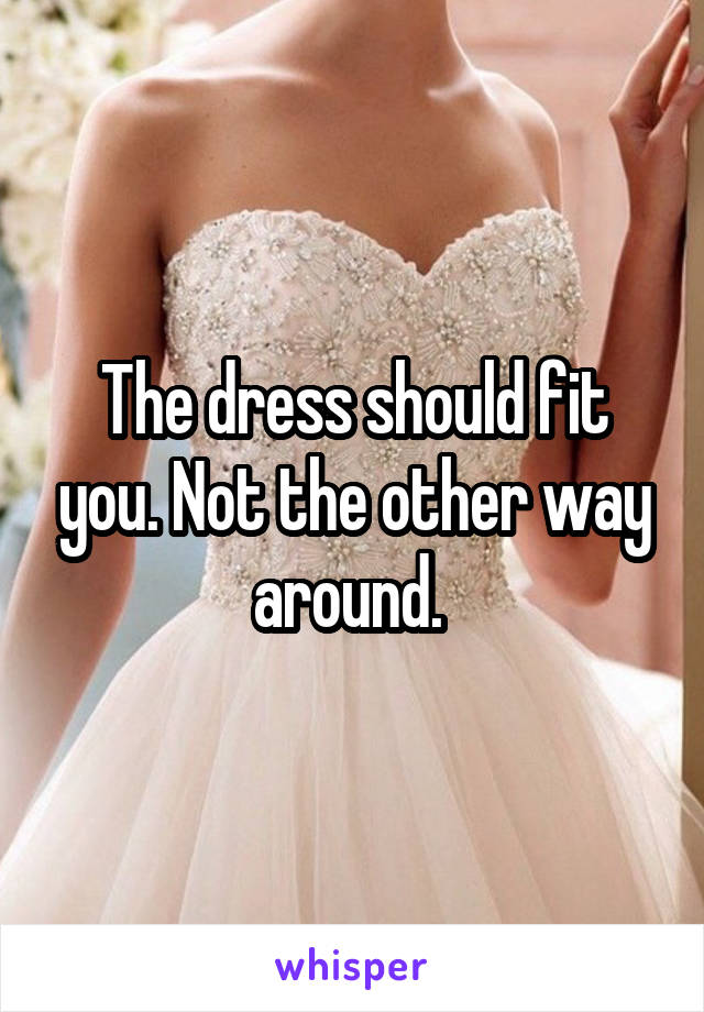 The dress should fit you. Not the other way around. 