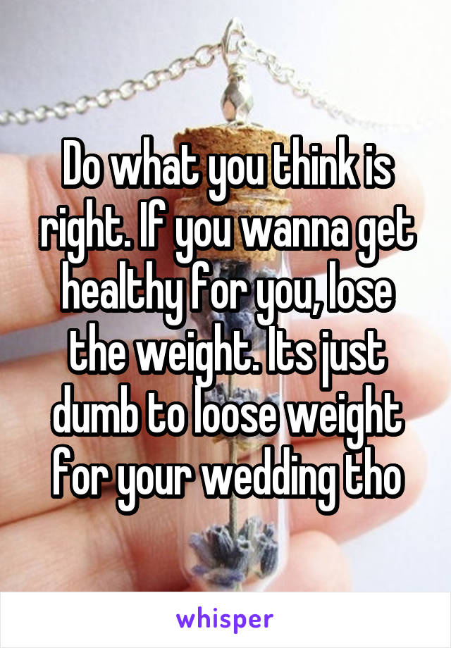 Do what you think is right. If you wanna get healthy for you, lose the weight. Its just dumb to loose weight for your wedding tho