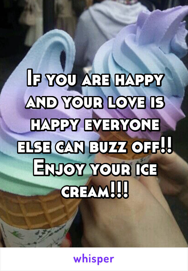 If you are happy and your love is happy everyone else can buzz off!! Enjoy your ice cream!!!