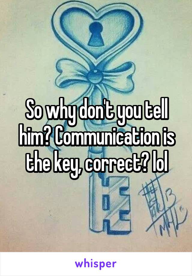 So why don't you tell him? Communication is the key, correct? lol