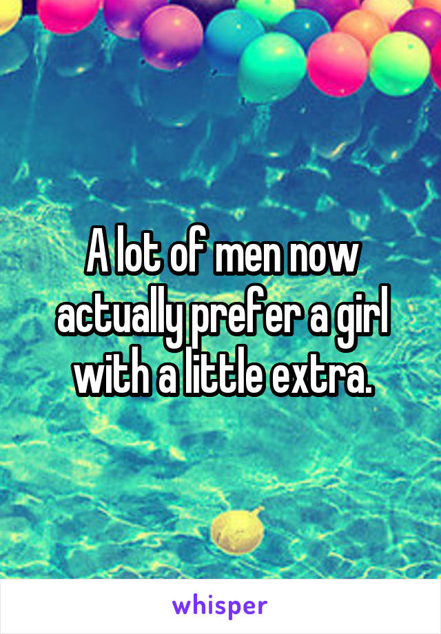 A lot of men now actually prefer a girl with a little extra.