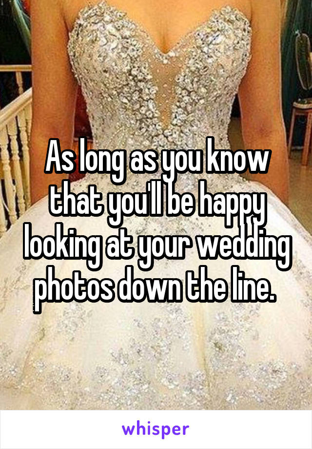 As long as you know that you'll be happy looking at your wedding photos down the line. 