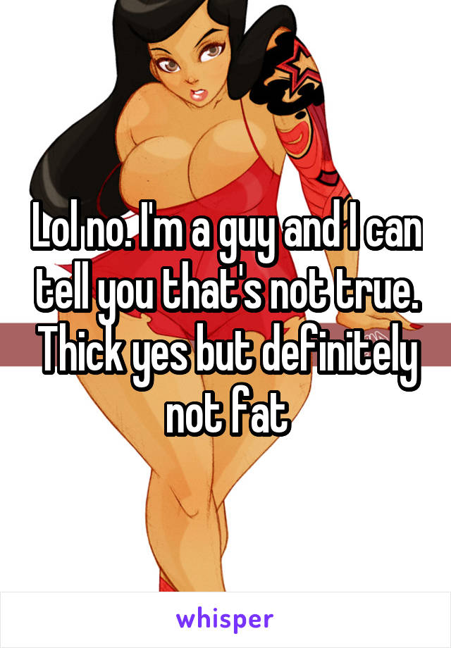 Lol no. I'm a guy and I can tell you that's not true. Thick yes but definitely not fat