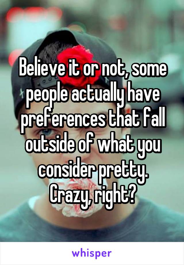 Believe it or not, some people actually have preferences that fall outside of what you consider pretty.
Crazy, right?