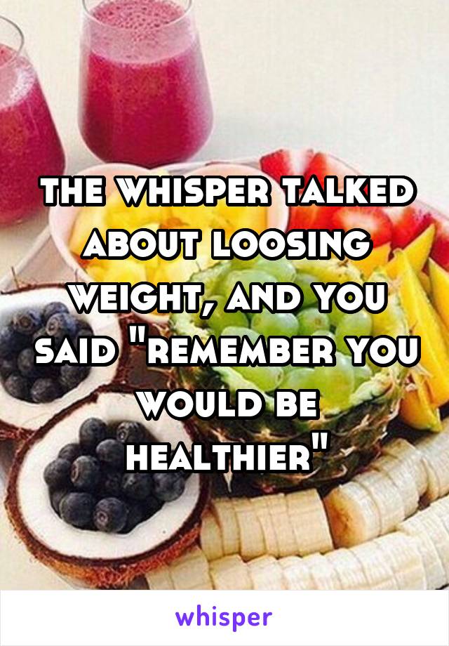 the whisper talked about loosing weight, and you said "remember you would be healthier"