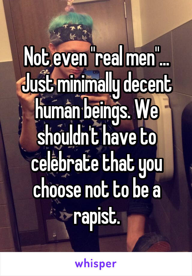 Not even "real men"... Just minimally decent human beings. We shouldn't have to celebrate that you choose not to be a rapist.