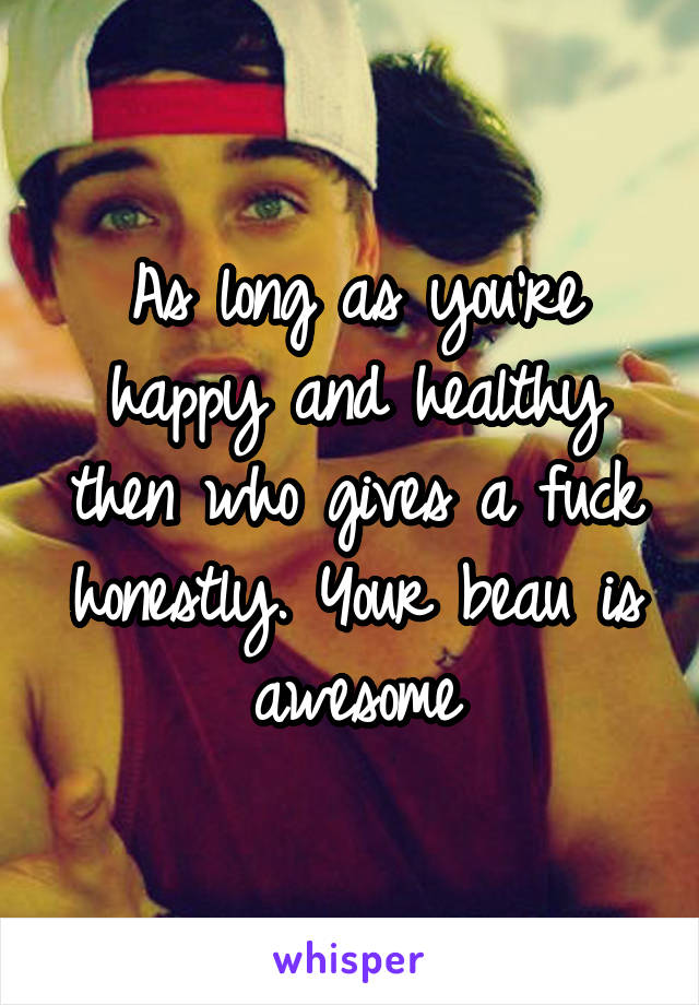 As long as you're happy and healthy then who gives a fuck honestly. Your beau is awesome