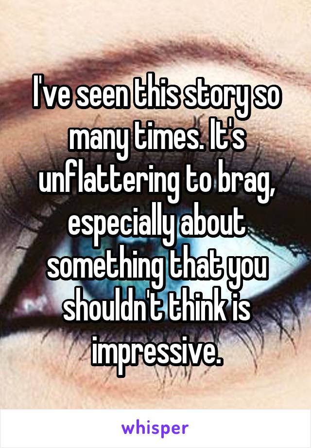 I've seen this story so many times. It's unflattering to brag, especially about something that you shouldn't think is impressive.