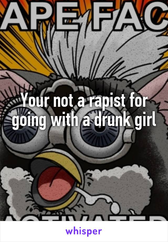 Your not a rapist for going with a drunk girl 