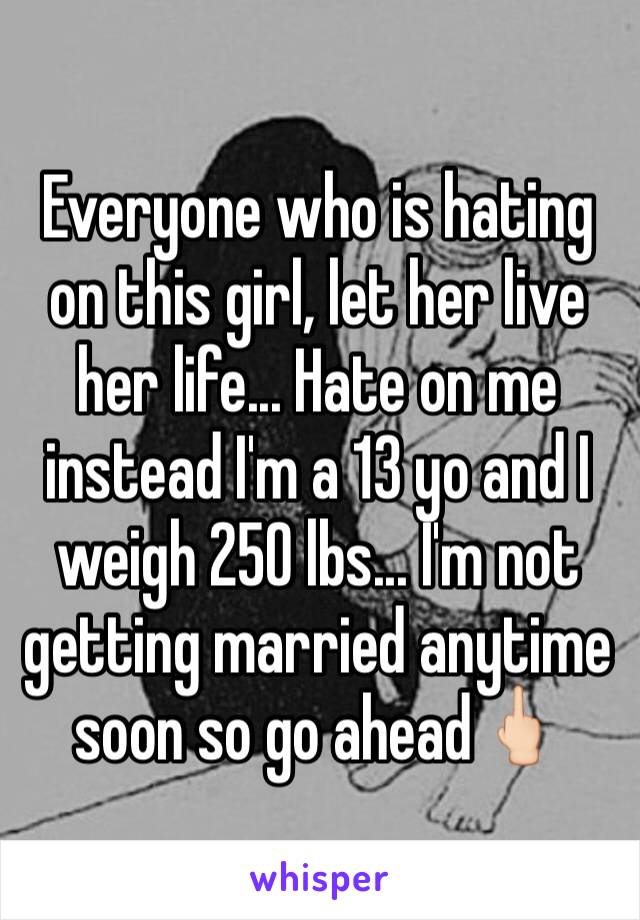 Everyone who is hating on this girl, let her live her life... Hate on me instead I'm a 13 yo and I weigh 250 lbs... I'm not getting married anytime soon so go ahead🖕🏻