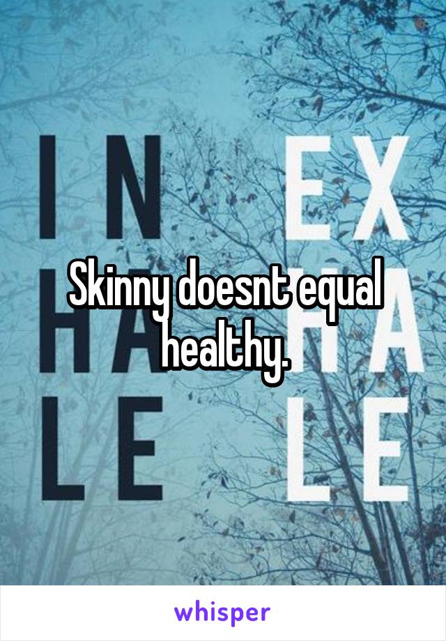 Skinny doesnt equal healthy.